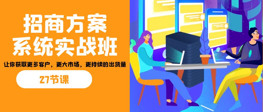 招商·方案系统实战班：让你获取更多客户，更大市场，更持续的出货量(27节)-江南创业网