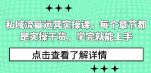 私域流量运营实操课，每个章节都是实操干货，学完就能上手-江南创业网