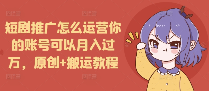 短剧推广怎么运营你的账号可以月入过万，原创+搬运教程-江南创业网