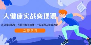 大健康实战变现课：从公域到私域，从短视频到直播，一站式解决变现难题-江南创业网