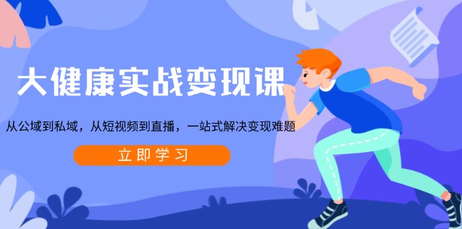 大健康实战变现课：从公域到私域，从短视频到直播，一站式解决变现难题-江南创业网