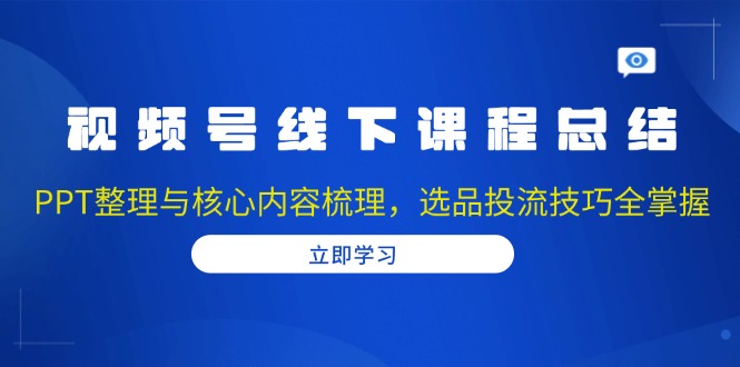 视频号线下课程总结：PPT整理与核心内容梳理，选品投流技巧全掌握-江南创业网