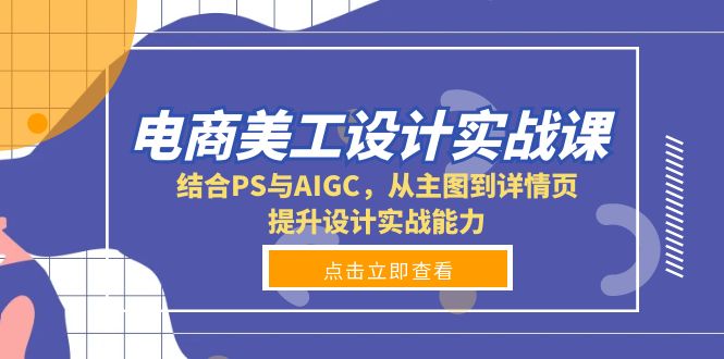 电商美工设计实战课，结合PS与AIGC，从主图到详情页，提升设计实战能力-江南创业网