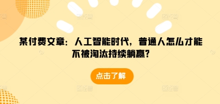 某付费文章：人工智能时代，普通人怎么才能不被淘汰持续躺赢?-江南创业网