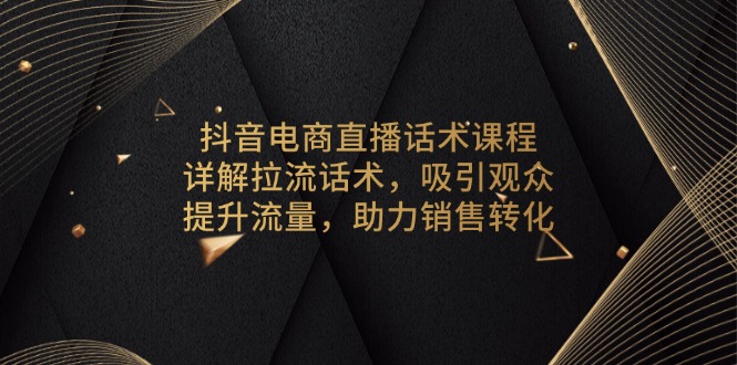 抖音电商直播话术课程，详解拉流话术，吸引观众，提升流量，助力销售转化-江南创业网