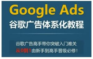 Google Ads谷歌广告体系化教程，谷歌广告高手带你突破入门难关，从0到1由新手到高手晋级必修-江南创业网