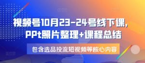 视频号10月23-24号线下课，PPt照片整理+课程总结，包含选品投流短视频等核心内容-江南创业网