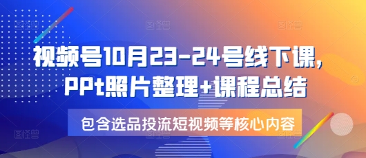 视频号10月23-24号线下课，PPt照片整理+课程总结，包含选品投流短视频等核心内容-江南创业网