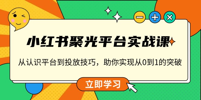 小红书 聚光平台实战课，从认识平台到投放技巧，助你实现从0到1的突破-江南创业网