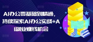 AI办公零基础到精通，持续探索AI办公实战+AI副业赚钱机会-江南创业网