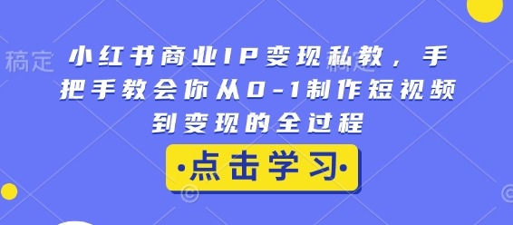 小红书商业IP变现私教，手把手教会你从0-1制作短视频到变现的全过程-江南创业网
