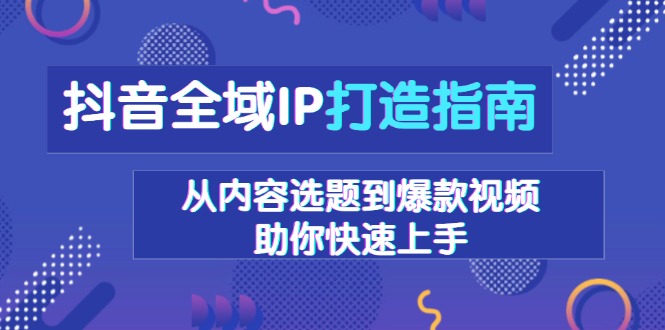 抖音全域IP打造指南，从内容选题到爆款视频，助你快速上手-江南创业网