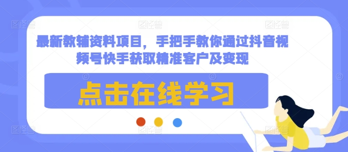 最新教辅资料项目，手把手教你通过抖音视频号快手获取精准客户及变现-江南创业网