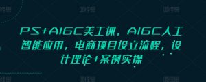 PS+AIGC美工课，AIGC人工智能应用，电商项目设立流程，设计理论+案例实操-江南创业网