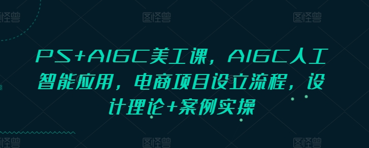 PS+AIGC美工课，AIGC人工智能应用，电商项目设立流程，设计理论+案例实操-江南创业网