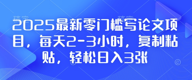 2025最新零门槛写论文项目，每天2-3小时，复制粘贴，轻松日入3张，附详细资料教程【揭秘】-江南创业网