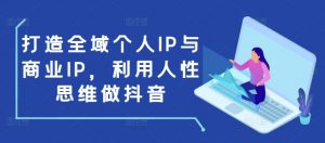 打造全域个人IP与商业IP，利用人性思维做抖音-江南创业网