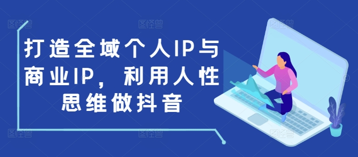 打造全域个人IP与商业IP，利用人性思维做抖音-江南创业网
