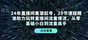 24年直播间重潜起号，29节课程精准助力玩转直播间流量爆流，从零基础小白到流量高手-江南创业网
