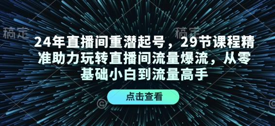 24年直播间重潜起号，29节课程精准助力玩转直播间流量爆流，从零基础小白到流量高手-江南创业网