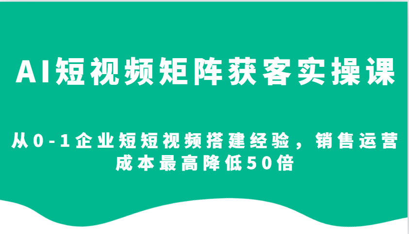 AI短视频矩阵获客实操课，从0-1企业短短视频搭建经验，销售运营成本最高降低50倍-江南创业网