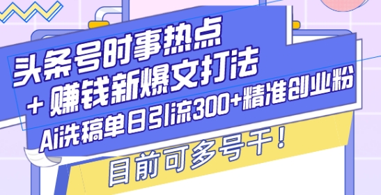 头条号时事热点+赚钱新爆文打法，Ai洗稿单日引流300+精准创业粉，目前可多号干【揭秘】-江南创业网