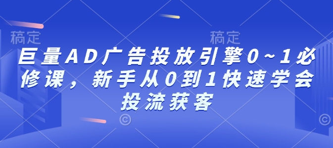 巨量AD广告投放引擎0~1必修课，新手从0到1快速学会投流获客-江南创业网