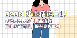 OZON 本土店运营课，掌握商品走价与选品逻辑，优化店铺运营，提升变现能力-江南创业网