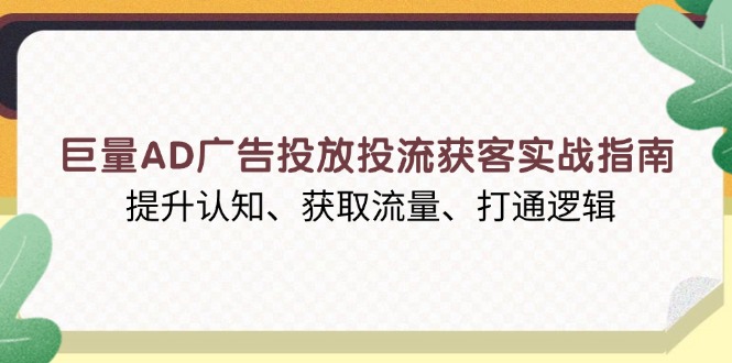 巨量AD广告投放投流获客实战指南，提升认知、获取流量、打通逻辑-江南创业网