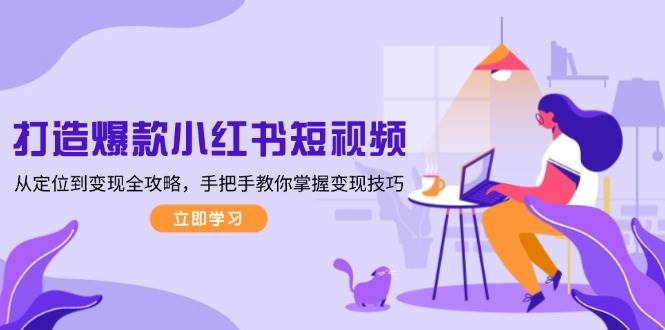 打造爆款小红书短视频，从定位到变现全攻略，手把手教你掌握变现技巧-江南创业网