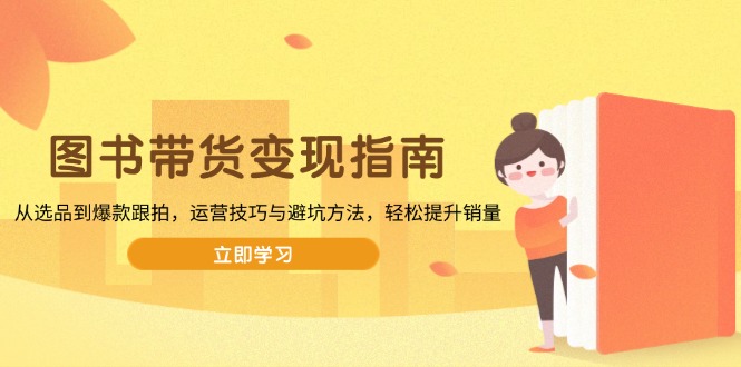 图书带货变现指南，从选品到爆款跟拍，运营技巧与避坑方法，轻松提升销量-江南创业网