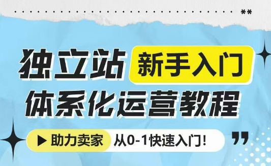 独立站新手入门体系化运营教程，助力独立站卖家从0-1快速入门!-江南创业网