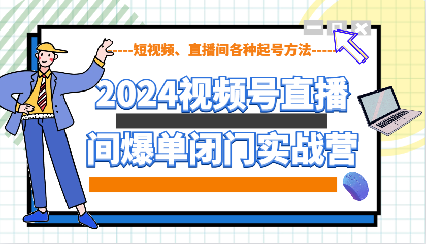 2024视频号直播间爆单闭门实战营，教你如何做视频号，短视频、直播间各种起号方法-江南创业网