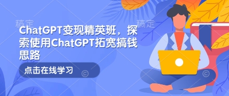 ChatGPT变现精英班，探索使用ChatGPT拓宽搞钱思路-江南创业网