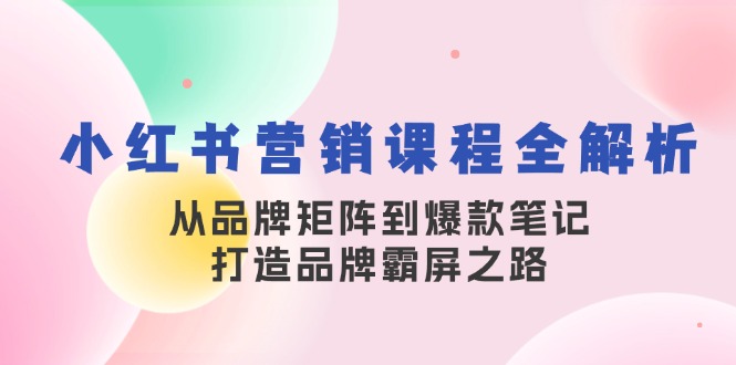 小红书营销课程全解析，从品牌矩阵到爆款笔记，打造品牌霸屏之路-江南创业网