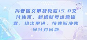 抖音图文带货教程15.0交付体系，新增账号运营锦囊、稳出单进、快速解决账号针对问题-江南创业网