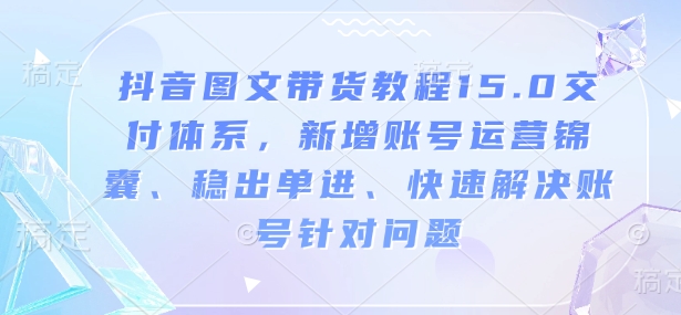 抖音图文带货教程15.0交付体系，新增账号运营锦囊、稳出单进、快速解决账号针对问题-江南创业网