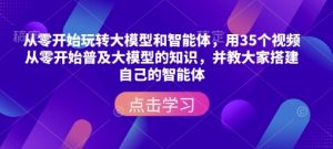 从零开始玩转大模型和智能体，​用35个视频从零开始普及大模型的知识，并教大家搭建自己的智能体-江南创业网