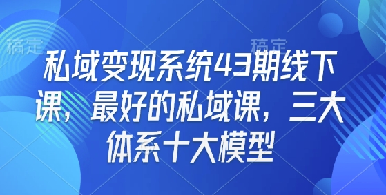 私域变现系统43期线下课，最好的私域课，三大体系十大模型-江南创业网