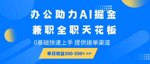 办公助力AI掘金，兼职全职天花板，0基础快速上手，单日收益300-500+-江南创业网
