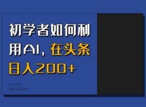 初学者如何利用AI，在头条日入200+-江南创业网