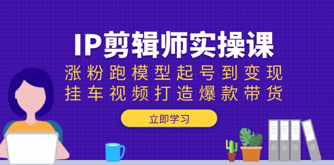 IP剪辑师实操课：涨粉跑模型起号到变现，挂车视频打造爆款带货-江南创业网