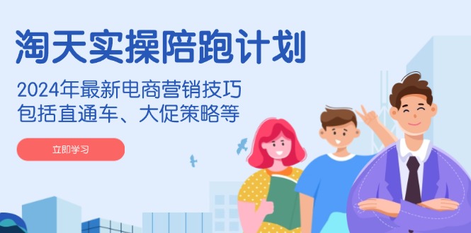 淘天实操陪跑计划，2024年最新电商营销技巧，包括直通车、大促策略等-江南创业网