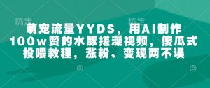 萌宠流量YYDS，用AI制作100w赞的水豚搓澡视频，傻瓜式投喂教程，涨粉、变现两不误-江南创业网