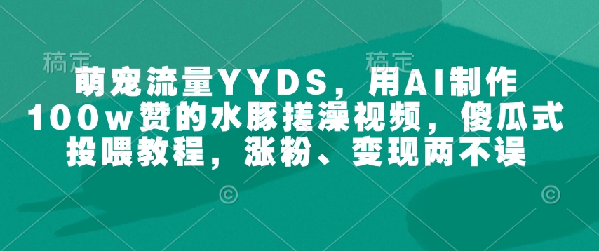 萌宠流量YYDS，用AI制作100w赞的水豚搓澡视频，傻瓜式投喂教程，涨粉、变现两不误-江南创业网