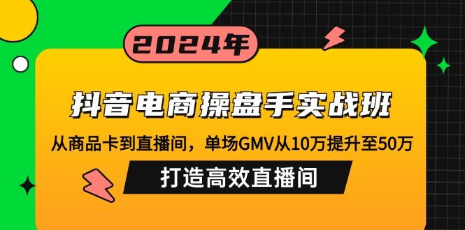抖音电商操盘手实战班：从商品卡到直播间，单场GMV从10万提升至50万，…-江南创业网