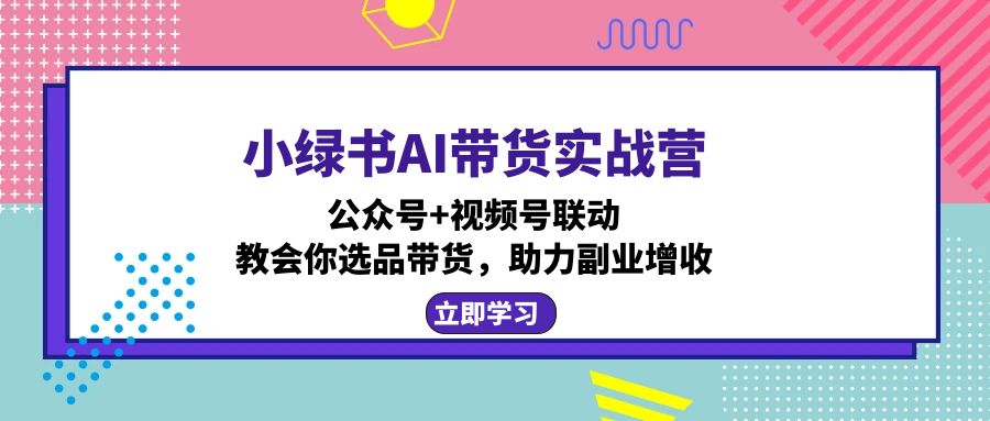 小绿书AI带货实战营：公众号+视频号联动，教会你选品带货，助力副业增收-江南创业网