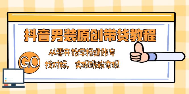 抖音男装原创带货教程：从零开始学搭建账号，找对标，实现涨粉变现-江南创业网