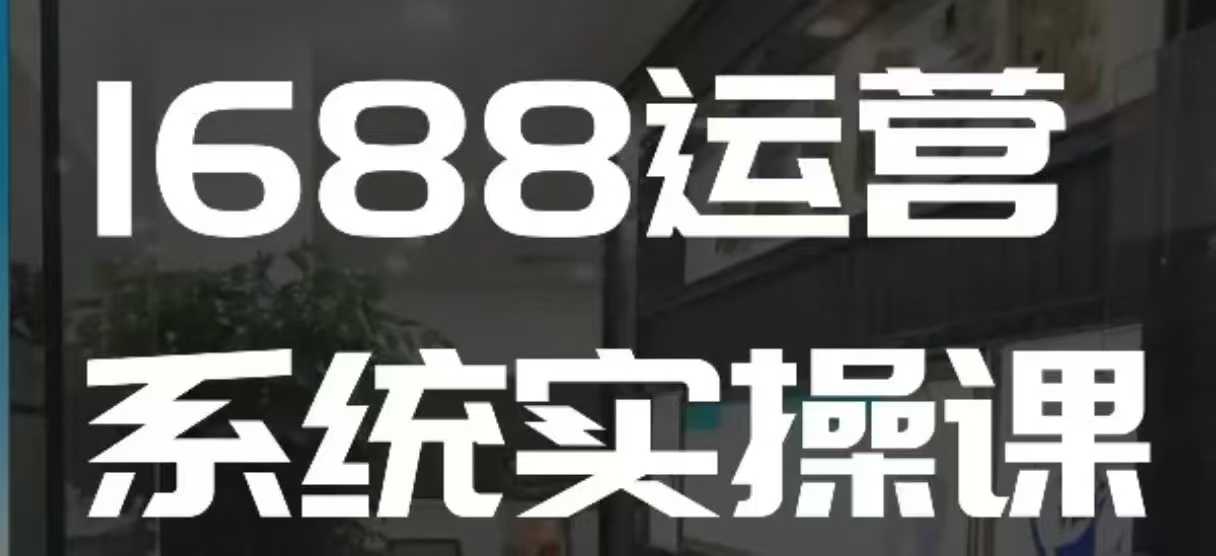 1688高阶运营系统实操课，快速掌握1688店铺运营的核心玩法-江南创业网