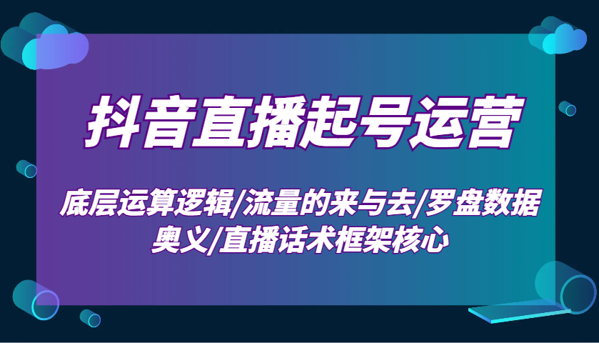 抖音直播起号运营：底层运算逻辑/流量的来与去/罗盘数据奥义/直播话术框架核心-江南创业网